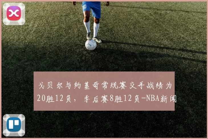 戈贝尔与约基奇常规赛交手战绩为20胜12负，季后赛8胜12负-NBA新闻