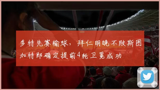 多特先赛输球，拜仁明晚不败斯图加特即确定提前4轮卫冕成功