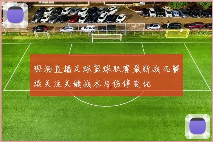 现场直播足球篮球联赛最新战况解读关注关键战术与伤停变化