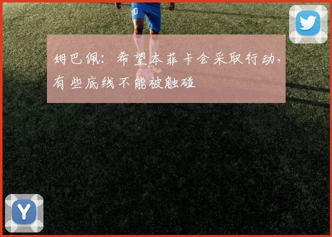 姆巴佩：希望本菲卡会采取行动，有些底线不能被触碰