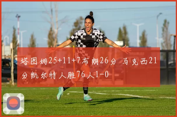 塔图姆25+11+7布朗26分 马克西21分凯尔特人胜76人1-0