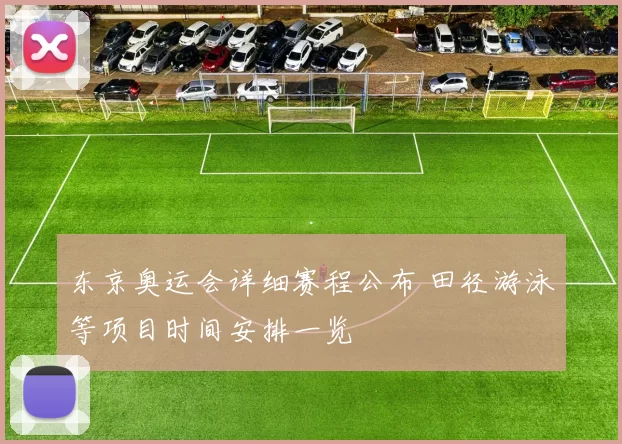 东京奥运会详细赛程公布 田径游泳等项目时间安排一览