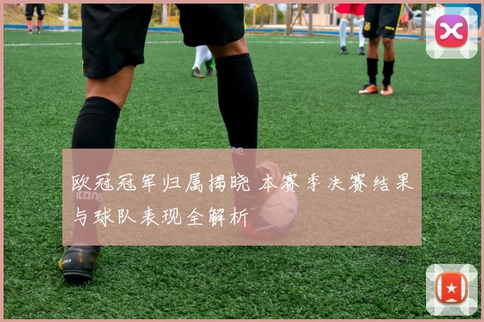 欧冠冠军归属揭晓 本赛季决赛结果与球队表现全解析