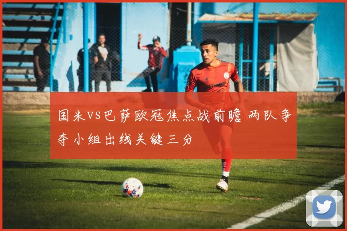 国米vs巴萨欧冠焦点战前瞻 两队争夺小组出线关键三分