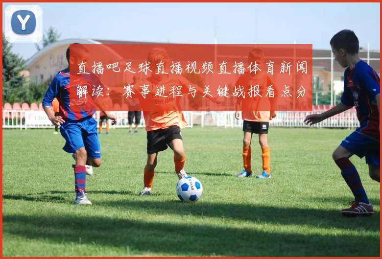 直播吧足球直播视频直播体育新闻解读：赛事进程与关键战报看点分析