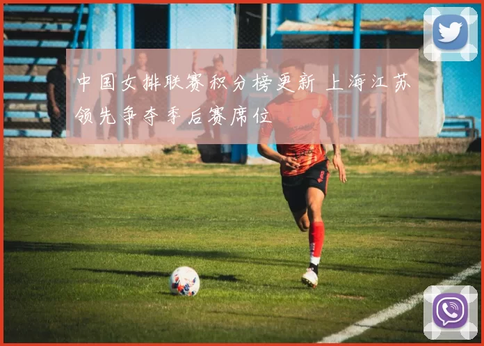 中国女排联赛积分榜更新 上海江苏领先争夺季后赛席位