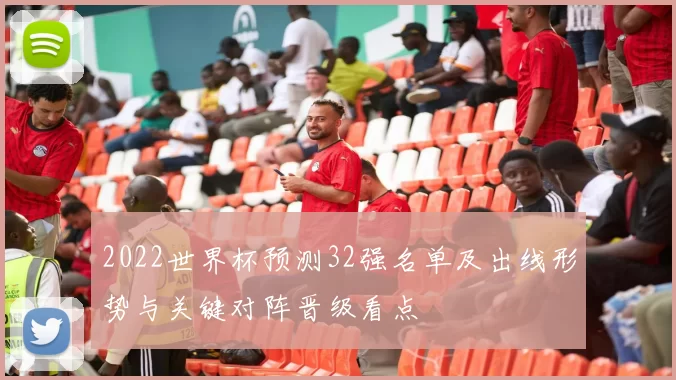 2022世界杯预测32强名单及出线形势与关键对阵晋级看点