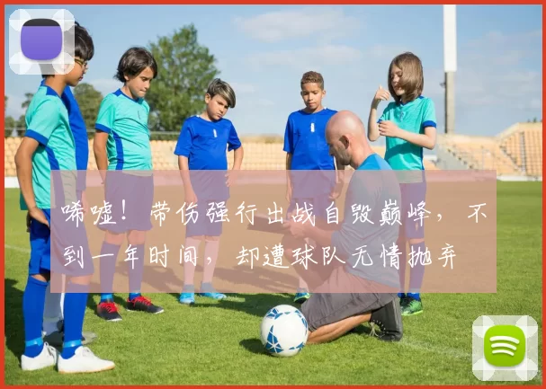 唏嘘！带伤强行出战自毁巅峰，不到一年时间，却遭球队无情抛弃