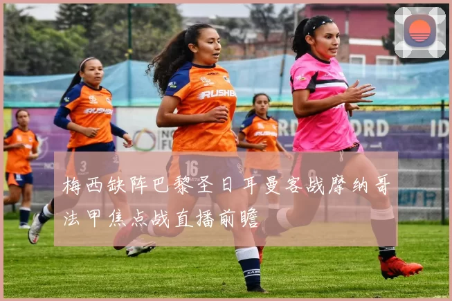 梅西缺阵巴黎圣日耳曼客战摩纳哥法甲焦点战直播前瞻