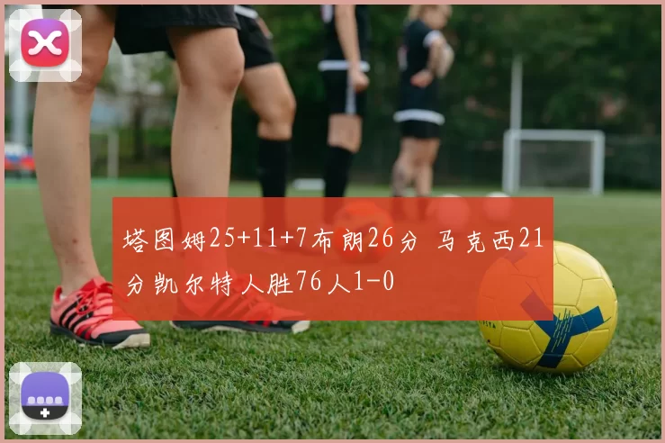 塔图姆25+11+7布朗26分 马克西21分凯尔特人胜76人1-0