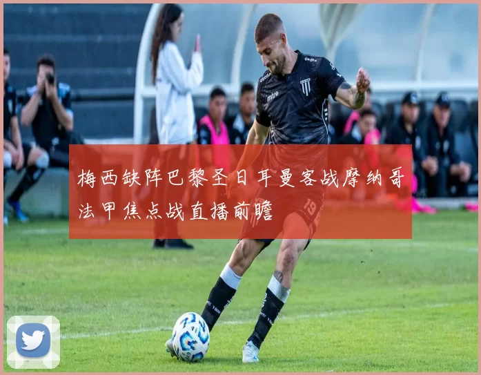 梅西缺阵巴黎圣日耳曼客战摩纳哥法甲焦点战直播前瞻