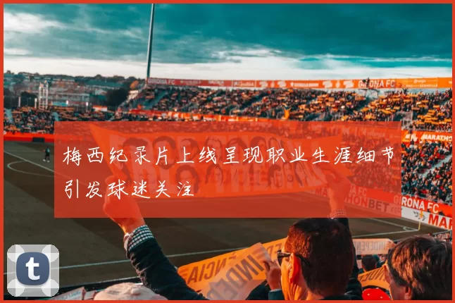 梅西纪录片上线呈现职业生涯细节引发球迷关注