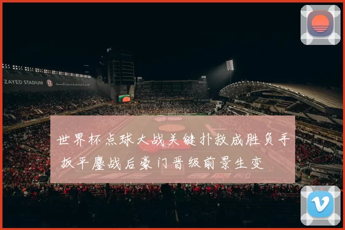 世界杯点球大战关键扑救成胜负手 扳平鏖战后豪门晋级前景生变