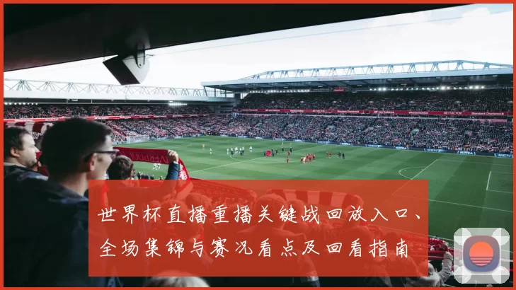 世界杯直播重播关键战回放入口、全场集锦与赛况看点及回看指南