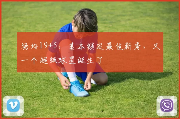 场均19+5,基本锁定最佳新秀,又一个超级球星诞生了