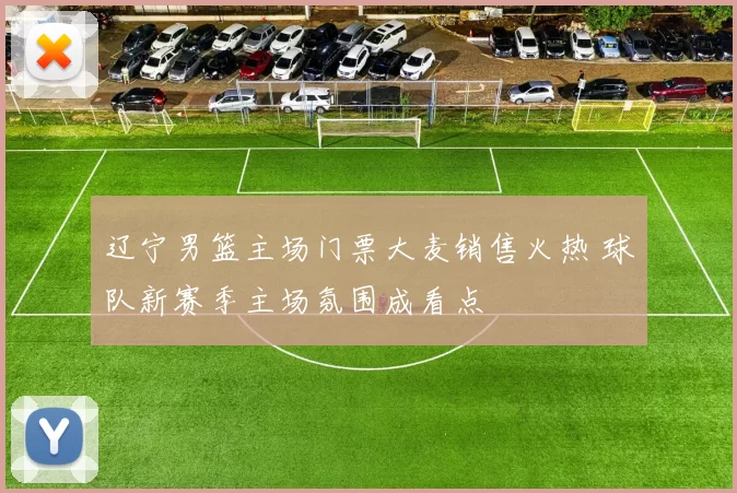 辽宁男篮主场门票大麦销售火热 球队新赛季主场氛围成看点