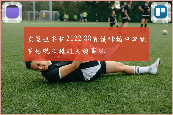女篮世界杯2022 88直播转播中断致多地观众错过关键赛况