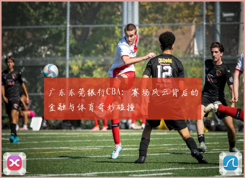 广东东莞银行CBA：赛场风云背后的金融与体育奇妙碰撞