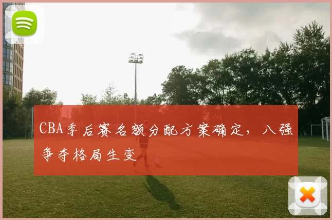 CBA季后赛名额分配方案确定,八强争夺格局生变