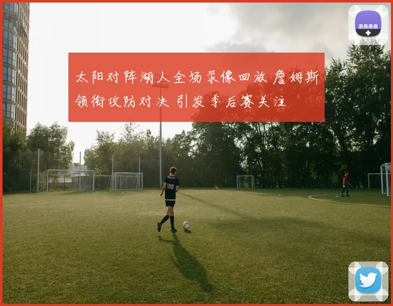 太阳对阵湖人全场录像回放 詹姆斯领衔攻防对决 引发季后赛关注