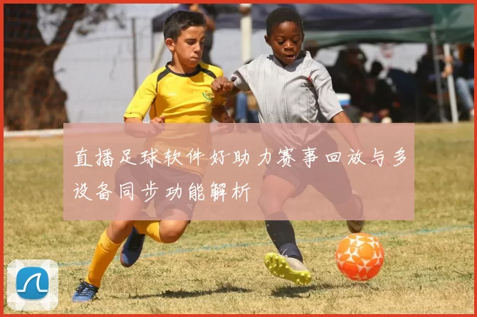 直播足球软件好助力赛事回放与多设备同步功能解析