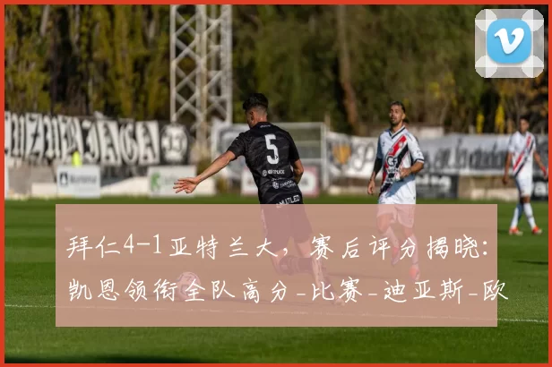 拜仁4-1亚特兰大，赛后评分揭晓：凯恩领衔全队高分_比赛_迪亚斯_欧冠