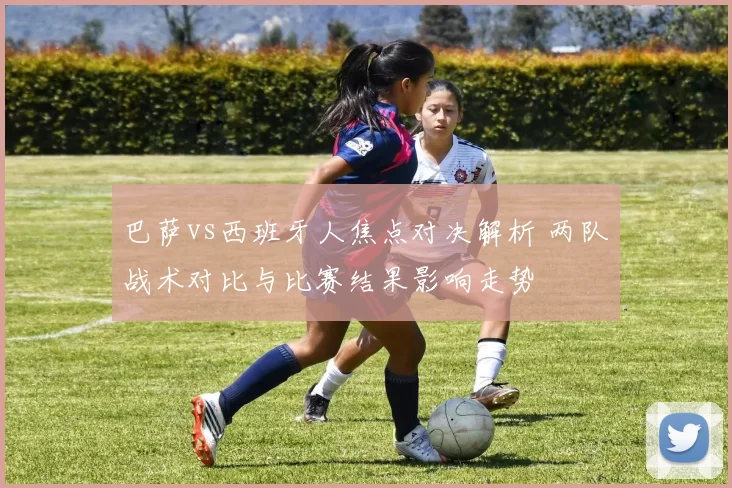 巴萨vs西班牙人焦点对决解析 两队战术对比与比赛结果影响走势