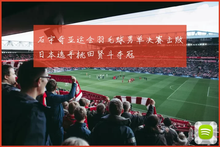 石宇奇亚运会羽毛球男单决赛击败日本选手桃田贤斗夺冠