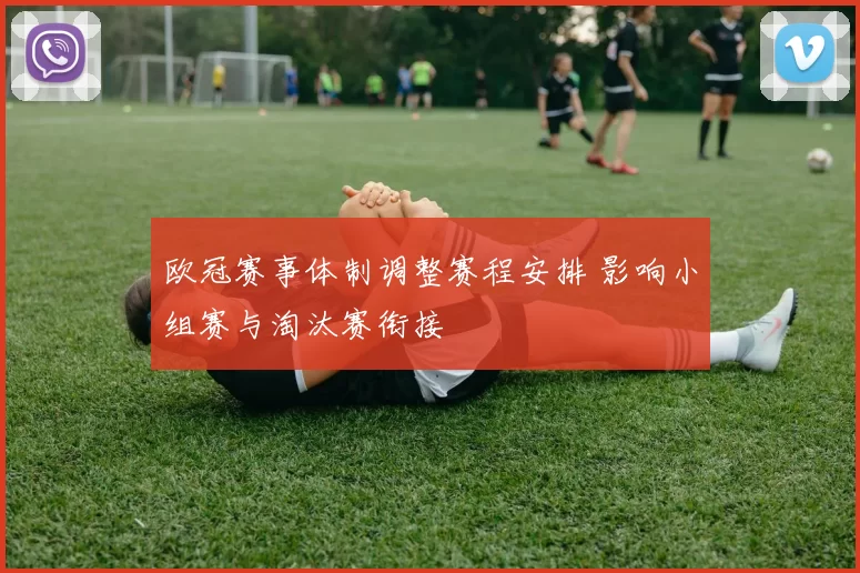 欧冠赛事体制调整赛程安排 影响小组赛与淘汰赛衔接