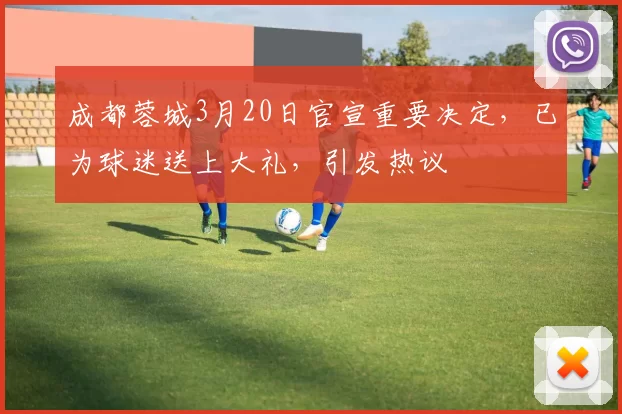 成都蓉城3月20日官宣重要决定,已为球迷送上大礼,引发热议