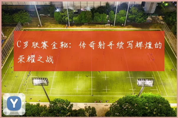 C罗联赛金靴：传奇射手续写辉煌的荣耀之战