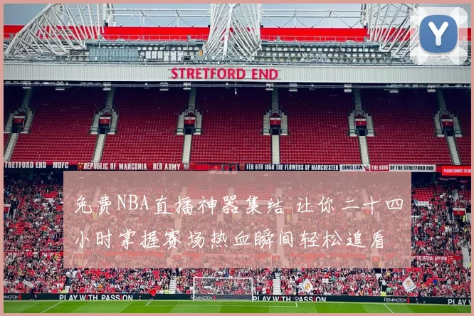 免费NBA直播神器集结 让你二十四小时掌握赛场热血瞬间轻松追看