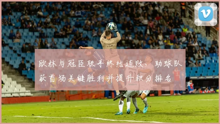 欧林与冠臣联手终结连败，助球队获首场关键胜利并提升积分排名