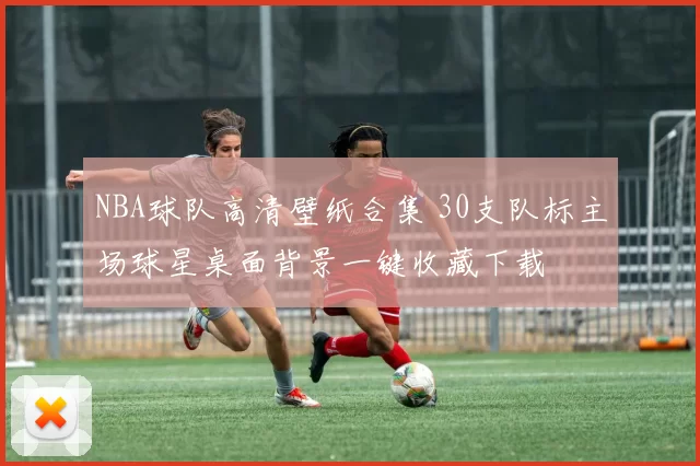 NBA球队高清壁纸合集 30支队标主场球星桌面背景一键收藏下载
