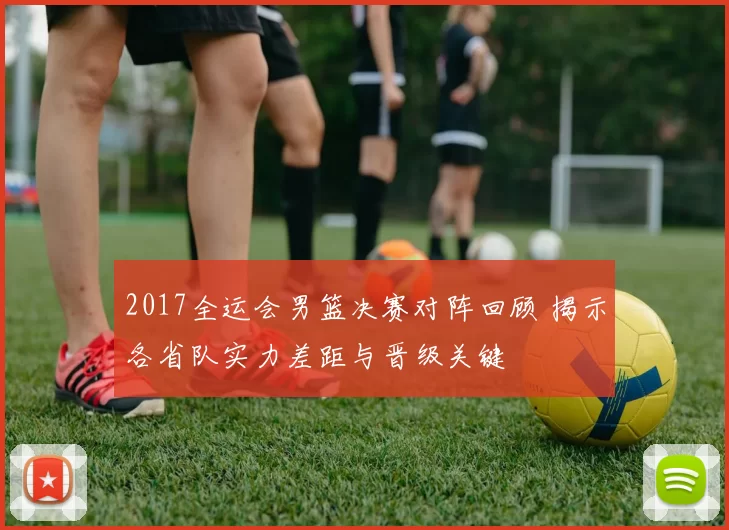 2017全运会男篮决赛对阵回顾 揭示各省队实力差距与晋级关键