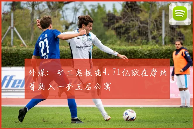 外媒：矿工老板花4.71亿欧在摩纳哥购入一套五层公寓