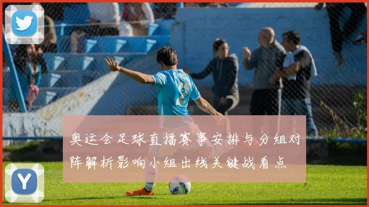 奥运会足球直播赛事安排与分组对阵解析影响小组出线关键战看点