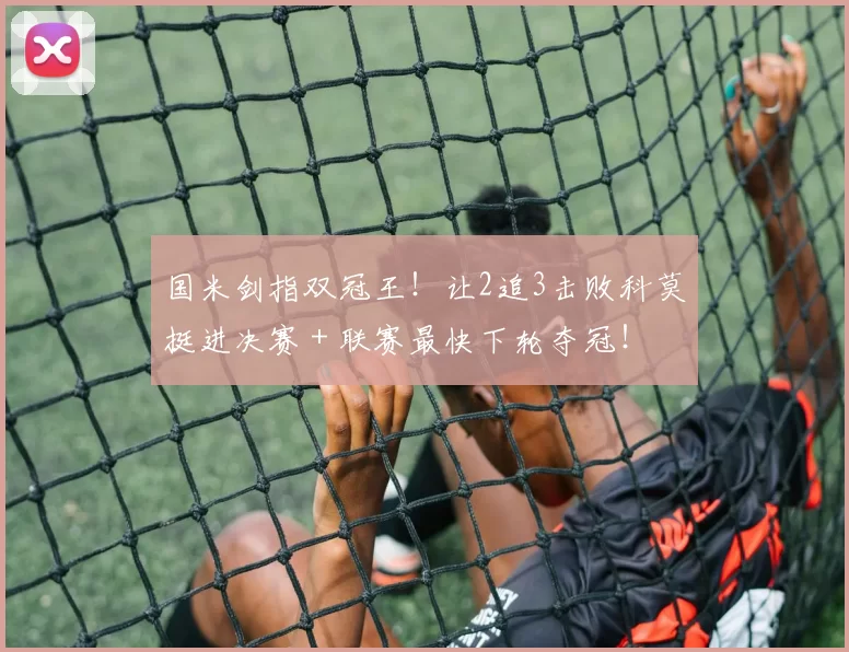 国米剑指双冠王！让2追3击败科莫挺进决赛＋联赛最快下轮夺冠！