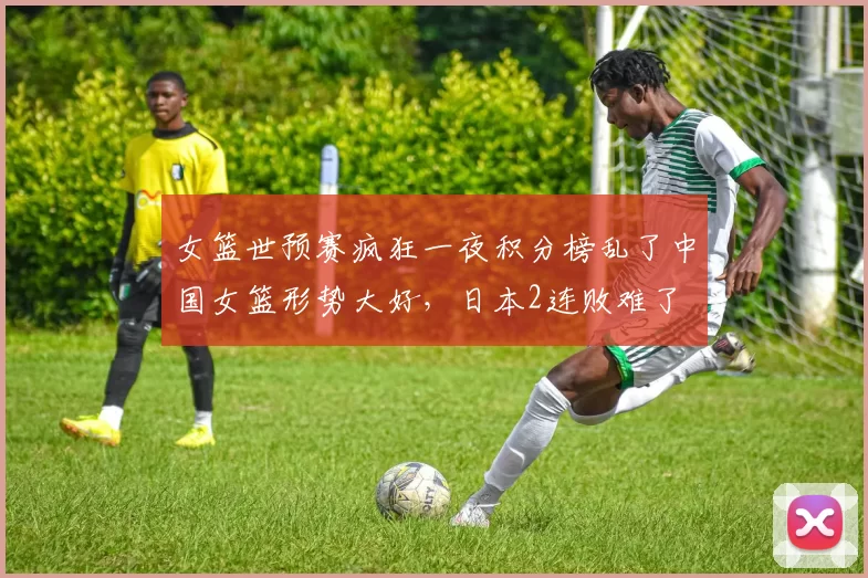 女篮世预赛疯狂一夜积分榜乱了中国女篮形势大好，日本2连败难了