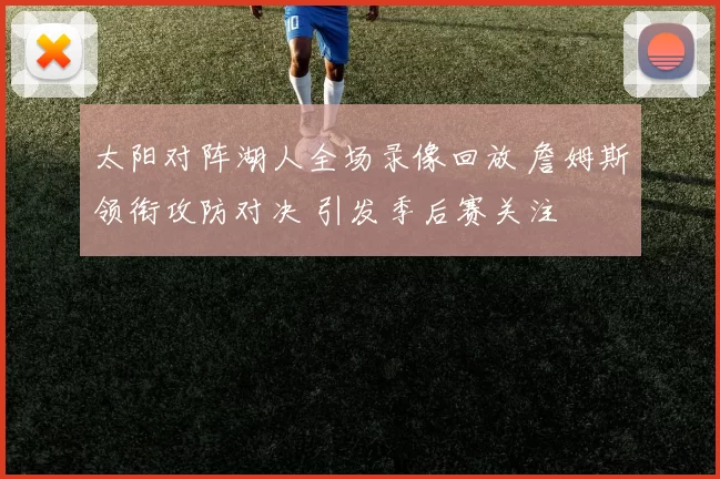 太阳对阵湖人全场录像回放 詹姆斯领衔攻防对决 引发季后赛关注