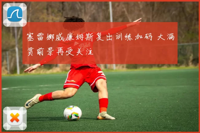 塞雷娜威廉姆斯复出训练加码 大满贯前景再受关注