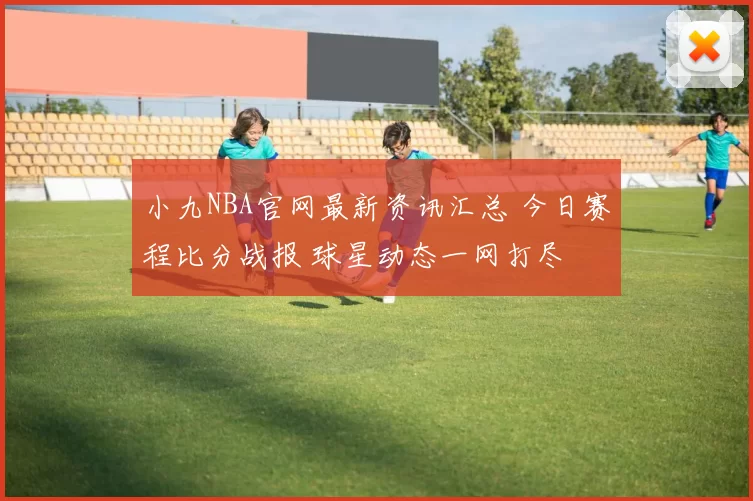 小九NBA官网最新资讯汇总 今日赛程比分战报 球星动态一网打尽