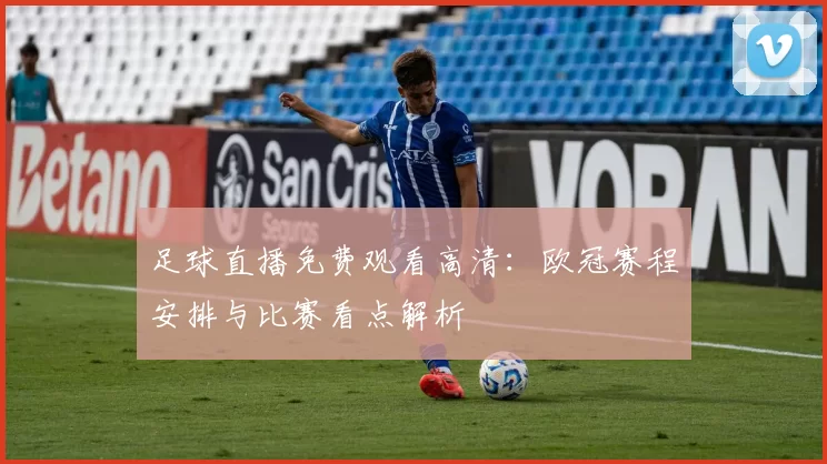 足球直播免费观看高清:欧冠赛程安排与比赛看点解析