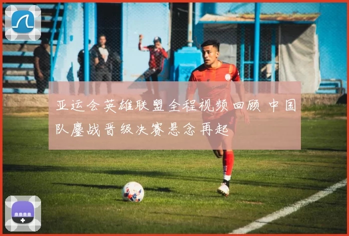 亚运会英雄联盟全程视频回顾 中国队鏖战晋级决赛悬念再起