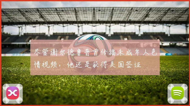 尽管谢尔德鲁普曾传播未成年人色情视频，他还是获得美国签证