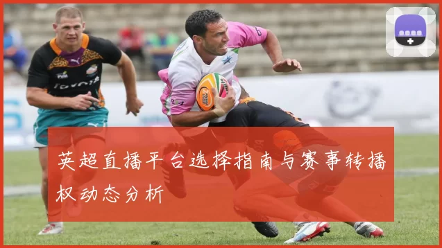 英超直播平台选择指南与赛事转播权动态分析