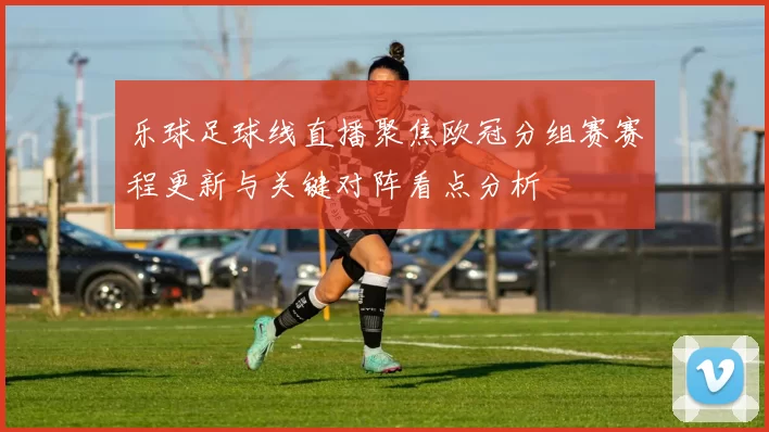 乐球足球线直播聚焦欧冠分组赛赛程更新与关键对阵看点分析