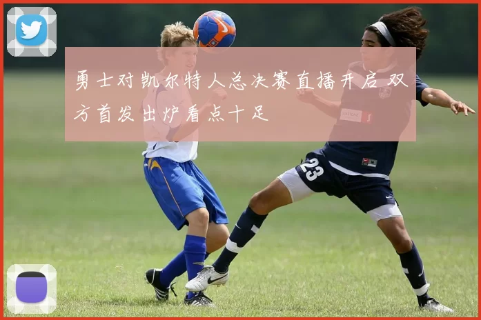 勇士对凯尔特人总决赛直播开启 双方首发出炉看点十足