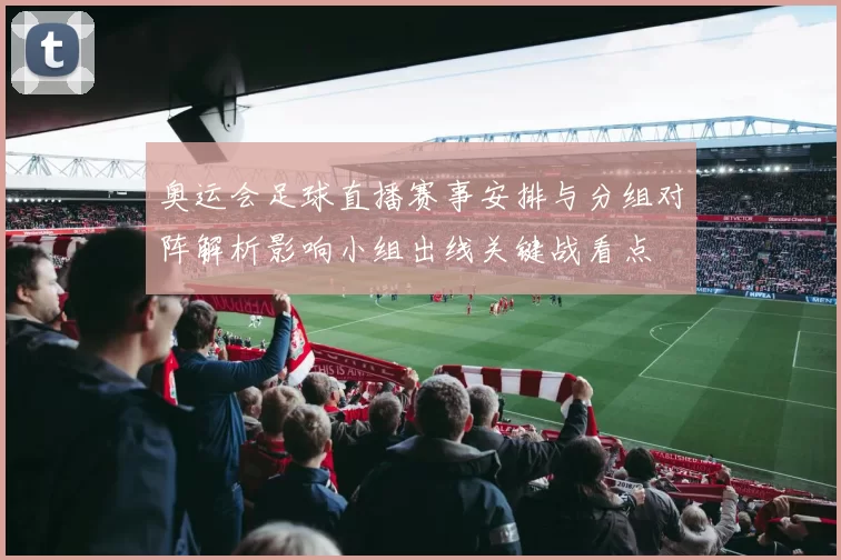 奥运会足球直播赛事安排与分组对阵解析影响小组出线关键战看点