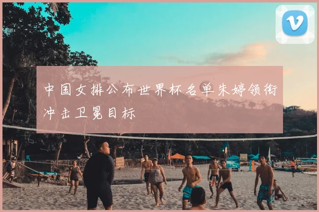 中国女排公布世界杯名单朱婷领衔冲击卫冕目标